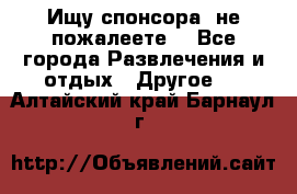 Ищу спонсора .не пожалеете. - Все города Развлечения и отдых » Другое   . Алтайский край,Барнаул г.